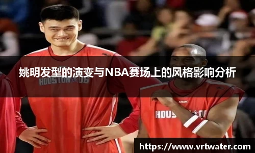 姚明发型的演变与NBA赛场上的风格影响分析
