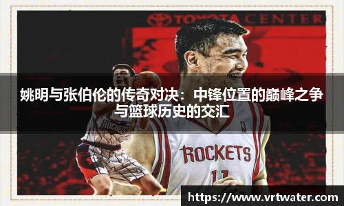 姚明与张伯伦的传奇对决：中锋位置的巅峰之争与篮球历史的交汇