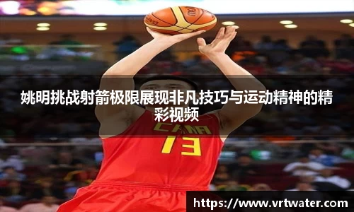 姚明挑战射箭极限展现非凡技巧与运动精神的精彩视频