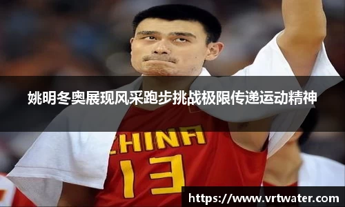 姚明冬奥展现风采跑步挑战极限传递运动精神