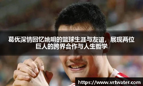 葛优深情回忆姚明的篮球生涯与友谊，展现两位巨人的跨界合作与人生哲学